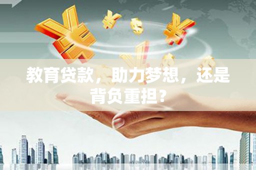 赣州教育贷款，助力梦想，还是背负重担？