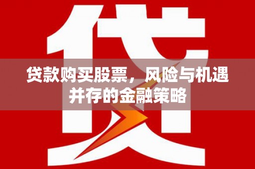 赣州贷款购买股票，风险与机遇并存的金融策略