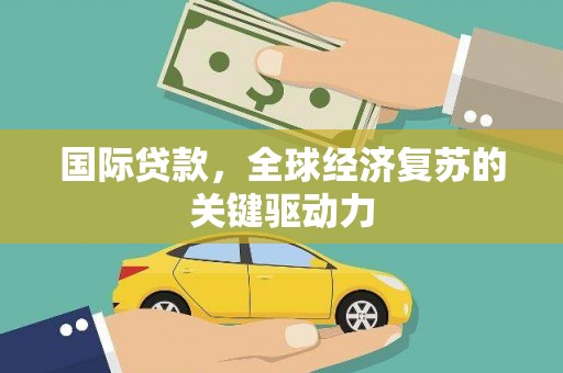 赣州国际贷款，全球经济复苏的关键驱动力