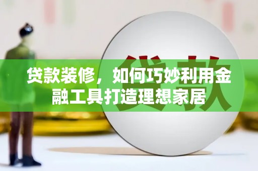 赣州贷款装修，如何巧妙利用金融工具打造理想家居