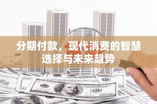 赣州分期付款，现代消费的智慧选择与未来趋势