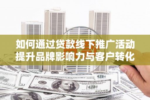 赣州如何通过贷款线下推广活动提升品牌影响力与客户转化率