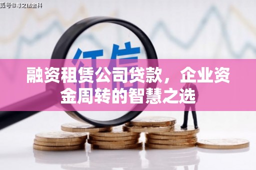 赣州融资租赁公司贷款，企业资金周转的智慧之选