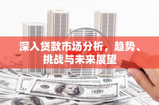 赣州深入贷款市场分析，趋势、挑战与未来展望