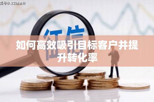 赣州如何高效吸引目标客户并提升转化率