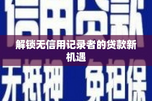 赣州解锁无信用记录者的贷款新机遇