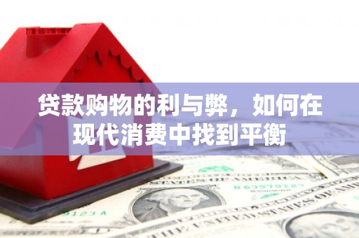 赣州贷款购物的利与弊，如何在现代消费中找到平衡