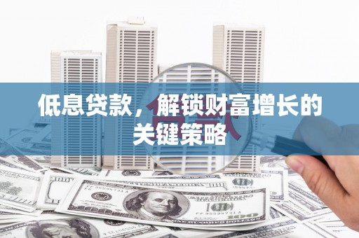 赣州低息贷款，解锁财富增长的关键策略