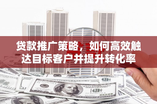 赣州贷款推广策略，如何高效触达目标客户并提升转化率