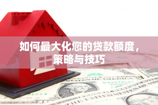 赣州如何最大化您的贷款额度，策略与技巧