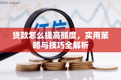 赣州贷款怎么提高额度，实用策略与技巧全解析