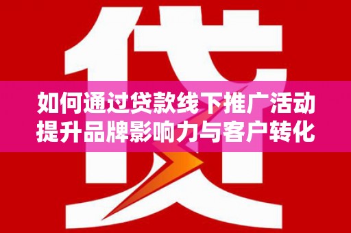 赣州如何通过贷款线下推广活动提升品牌影响力与客户转化率