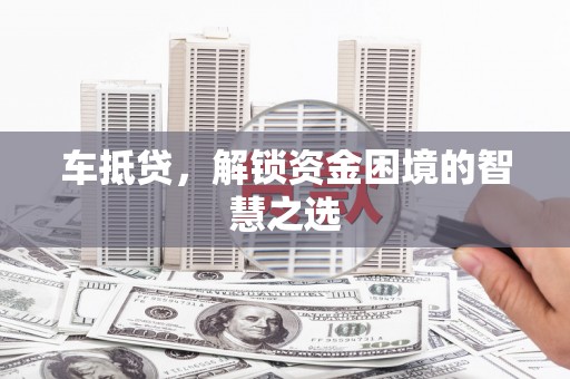 赣州车抵贷，解锁资金困境的智慧之选