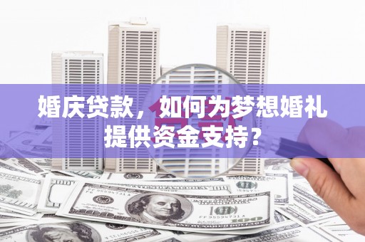 赣州婚庆贷款，如何为梦想婚礼提供资金支持？