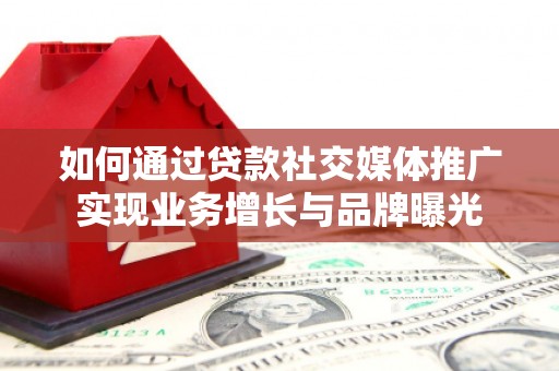 赣州如何通过贷款社交媒体推广实现业务增长与品牌曝光