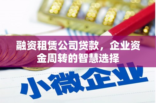 赣州融资租赁公司贷款，企业资金周转的智慧选择