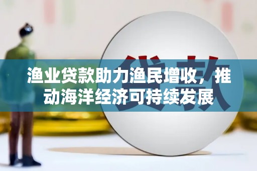 赣州渔业贷款助力渔民增收，推动海洋经济可持续发展