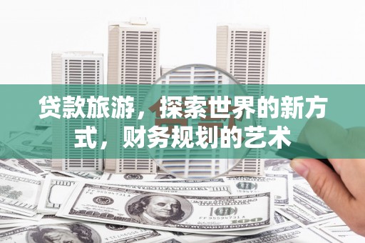 赣州贷款旅游，探索世界的新方式，财务规划的艺术