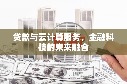 赣州贷款与云计算服务，金融科技的未来融合