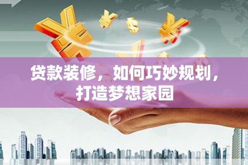 赣州贷款装修，如何巧妙规划，打造梦想家园