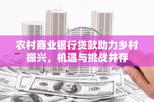 赣州农村商业银行贷款助力乡村振兴，机遇与挑战并存