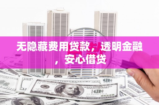 赣州无隐藏费用贷款，透明金融，安心借贷