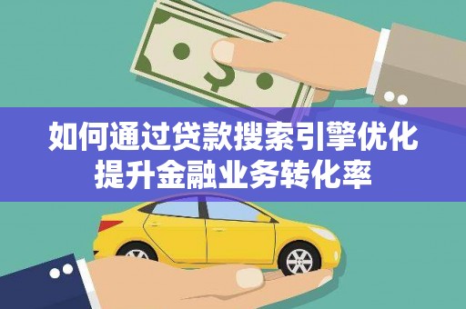 赣州如何通过贷款搜索引擎优化提升金融业务转化率