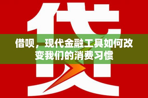 赣州借呗，现代金融工具如何改变我们的消费习惯