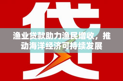 赣州渔业贷款助力渔民增收，推动海洋经济可持续发展