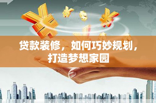 赣州贷款装修，如何巧妙规划，打造梦想家园