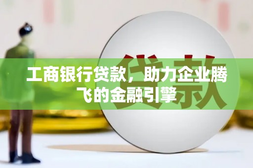 赣州工商银行贷款，助力企业腾飞的金融引擎