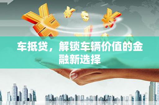 赣州车抵贷，解锁车辆价值的金融新选择