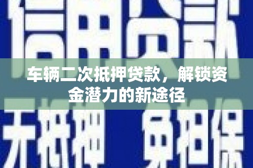 赣州车辆二次抵押贷款，解锁资金潜力的新途径