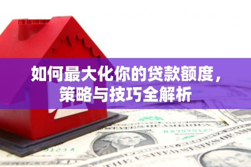 赣州如何最大化你的贷款额度，策略与技巧全解析