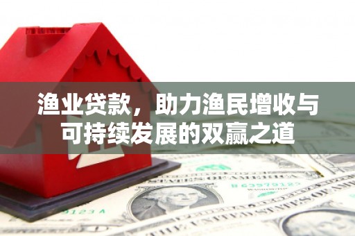 赣州渔业贷款，助力渔民增收与可持续发展的双赢之道