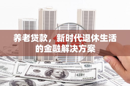 赣州养老贷款，新时代退休生活的金融解决方案