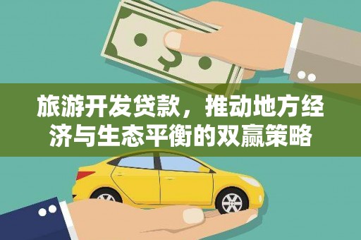 赣州旅游开发贷款，推动地方经济与生态平衡的双赢策略