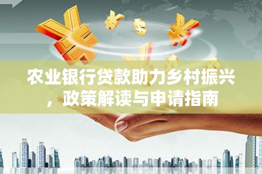 赣州农业银行贷款助力乡村振兴，政策解读与申请指南