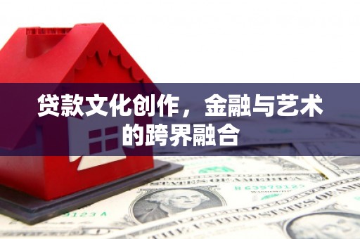 赣州贷款文化创作，金融与艺术的跨界融合