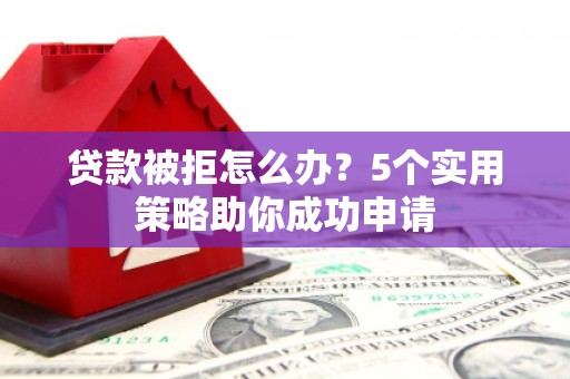 赣州贷款被拒怎么办？5个实用策略助你成功申请