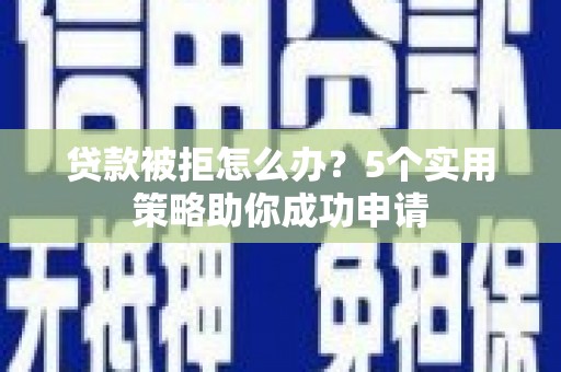 赣州贷款被拒怎么办？5个实用策略助你成功申请