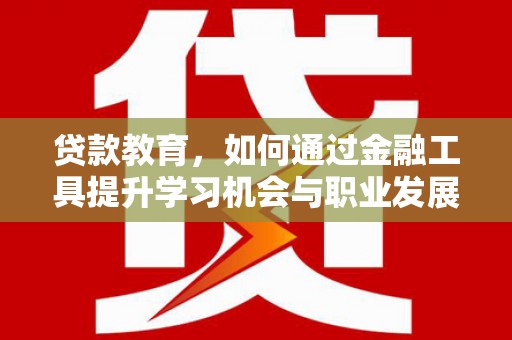 赣州贷款教育，如何通过金融工具提升学习机会与职业发展