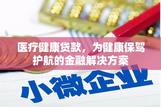 赣州医疗健康贷款，为健康保驾护航的金融解决方案