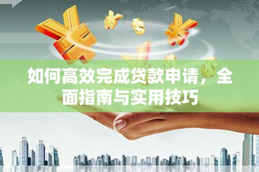 赣州如何高效完成贷款申请，全面指南与实用技巧