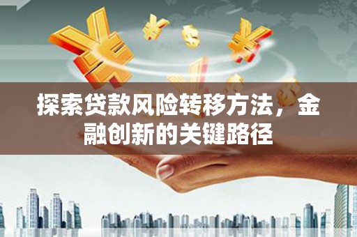 赣州探索贷款风险转移方法，金融创新的关键路径