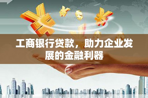 赣州工商银行贷款，助力企业发展的金融利器