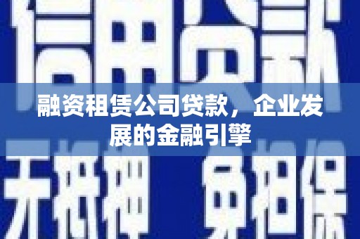 赣州融资租赁公司贷款，企业发展的金融引擎