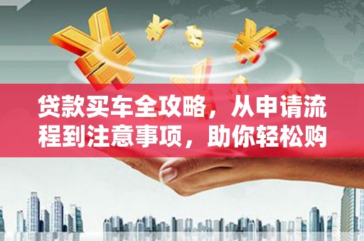 赣州贷款买车全攻略，从申请流程到注意事项，助你轻松购车